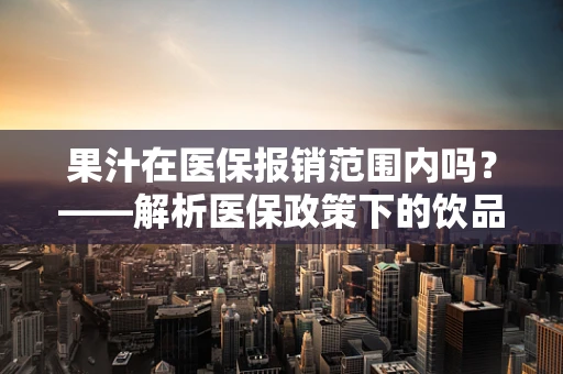 果汁在医保报销范围内吗？——解析医保政策下的饮品选择