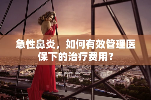 急性鼻炎，如何有效管理医保下的治疗费用？