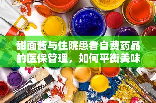 甜面酱与住院患者自费药品的医保管理，如何平衡美味与医疗费用？
