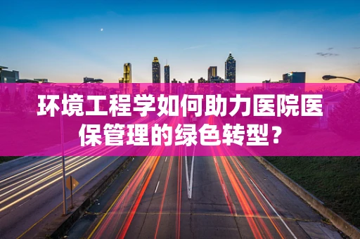 环境工程学如何助力医院医保管理的绿色转型？