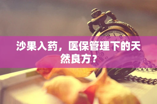 沙果入药，医保管理下的天然良方？
