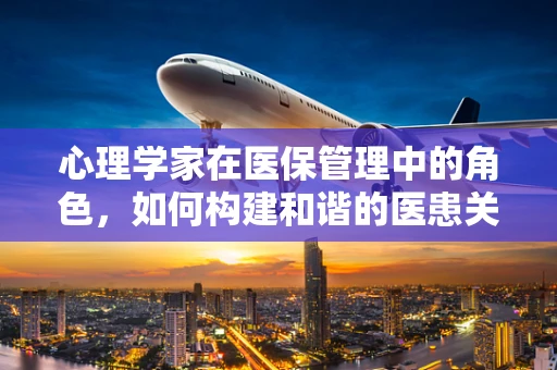心理学家在医保管理中的角色，如何构建和谐的医患关系？