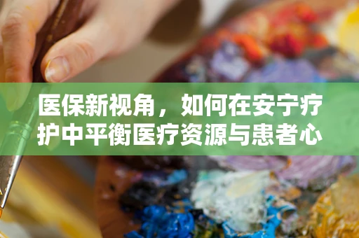 医保新视角，如何在安宁疗护中平衡医疗资源与患者心理安宁？