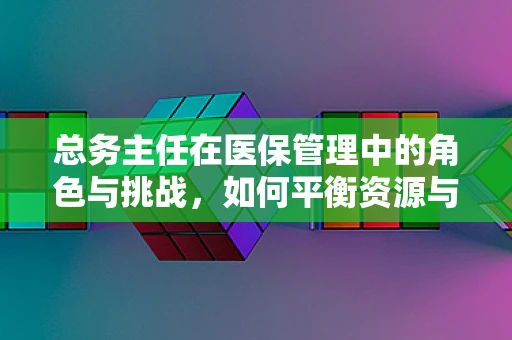总务主任在医保管理中的角色与挑战，如何平衡资源与政策？