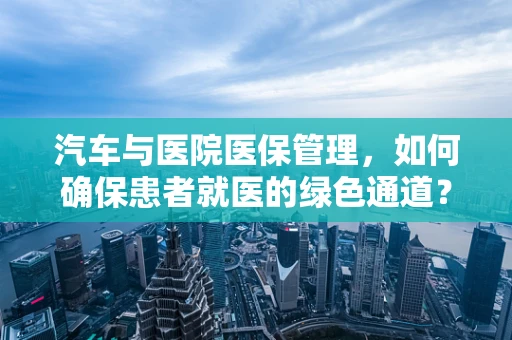 汽车与医院医保管理，如何确保患者就医的绿色通道？