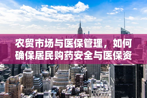 农贸市场与医保管理，如何确保居民购药安全与医保资金合理使用？