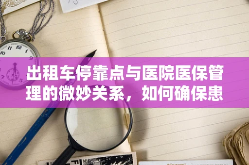 出租车停靠点与医院医保管理的微妙关系，如何确保患者安全就医？