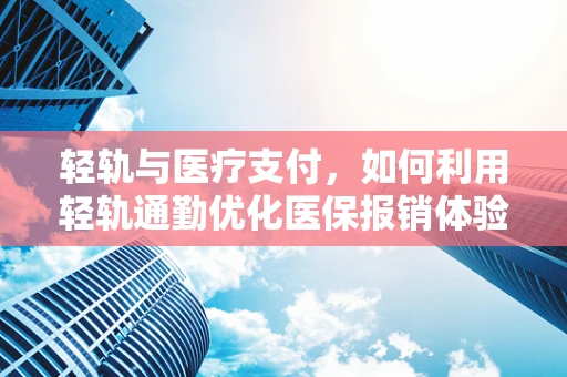 轻轨与医疗支付，如何利用轻轨通勤优化医保报销体验？