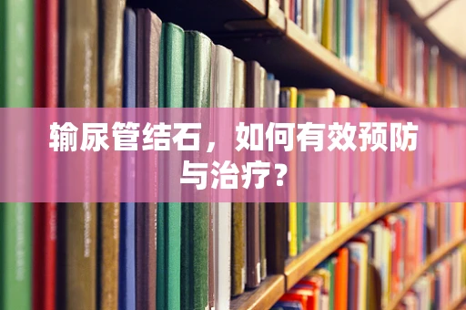 输尿管结石，如何有效预防与治疗？