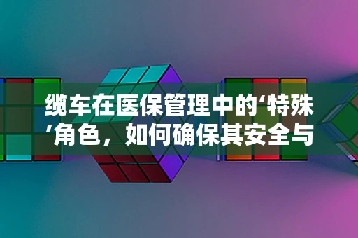缆车在医保管理中的‘特殊’角色，如何确保其安全与合规？