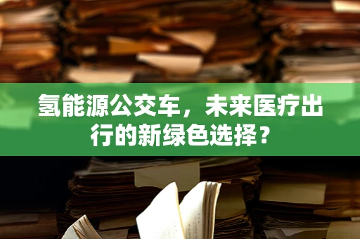 氢能源公交车，未来医疗出行的新绿色选择？