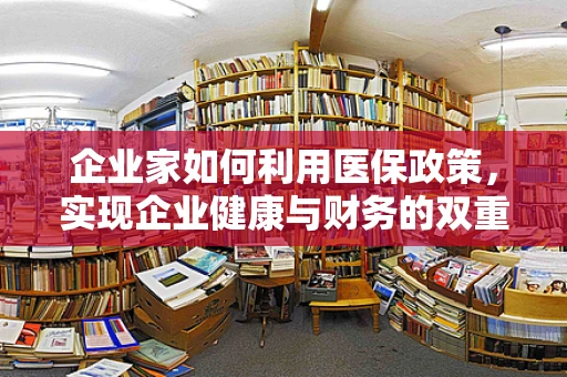企业家如何利用医保政策，实现企业健康与财务的双重保障？