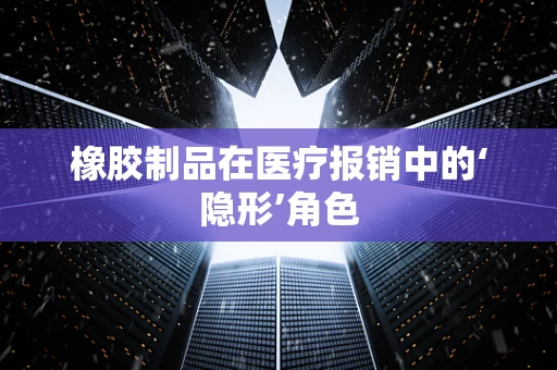 橡胶制品在医疗报销中的‘隐形’角色