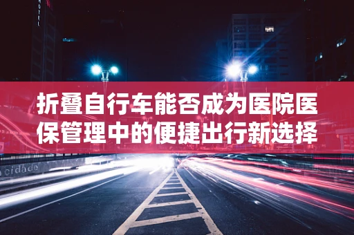 折叠自行车能否成为医院医保管理中的便捷出行新选择？