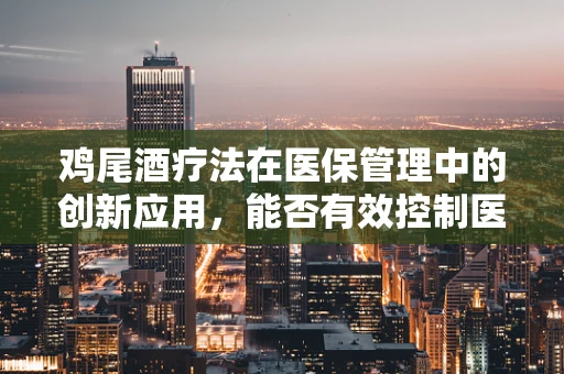 鸡尾酒疗法在医保管理中的创新应用，能否有效控制医疗费用增长？