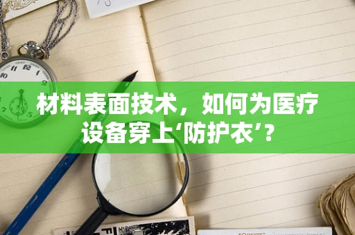 材料表面技术，如何为医疗设备穿上‘防护衣’？