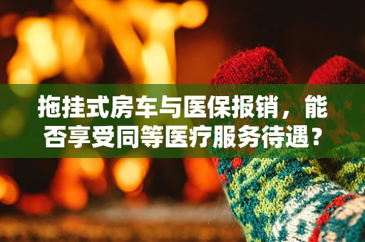 拖挂式房车与医保报销，能否享受同等医疗服务待遇？
