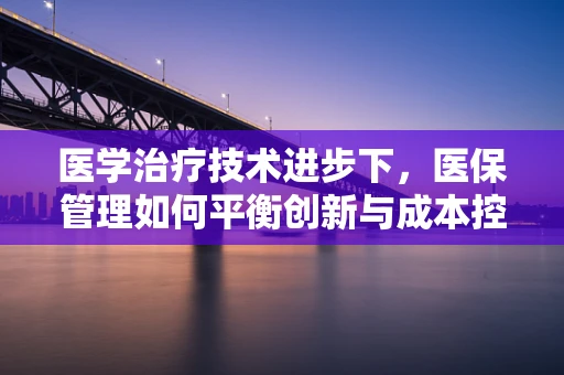 医学治疗技术进步下，医保管理如何平衡创新与成本控制？