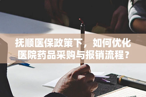 抚顺医保政策下，如何优化医院药品采购与报销流程？