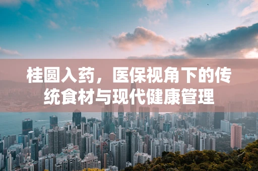 桂圆入药，医保视角下的传统食材与现代健康管理