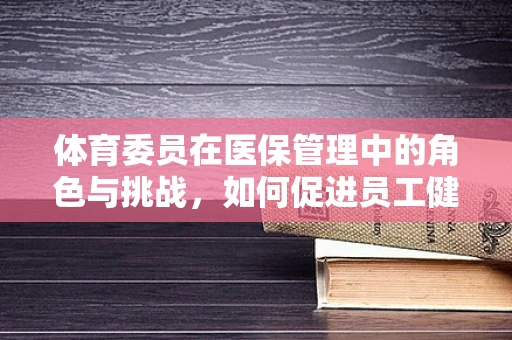 体育委员在医保管理中的角色与挑战，如何促进员工健康与福利？