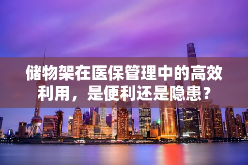 储物架在医保管理中的高效利用，是便利还是隐患？