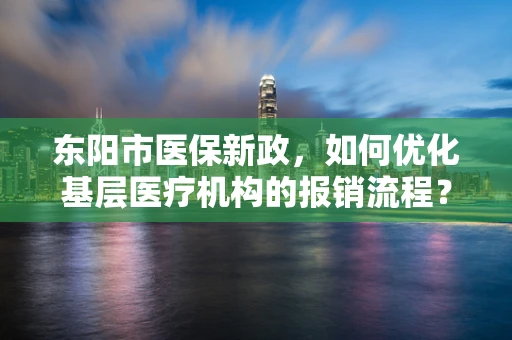 东阳市医保新政，如何优化基层医疗机构的报销流程？