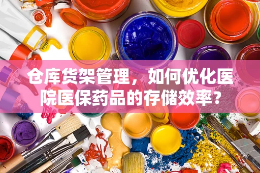 仓库货架管理，如何优化医院医保药品的存储效率？