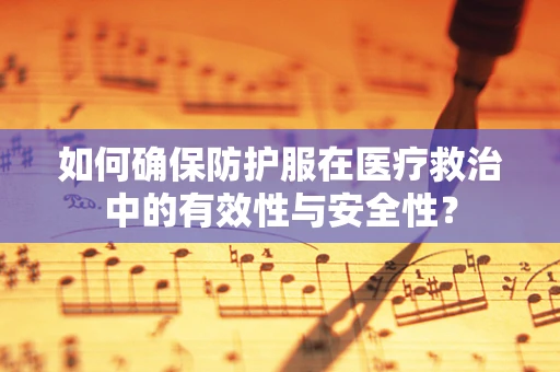 如何确保防护服在医疗救治中的有效性与安全性？
