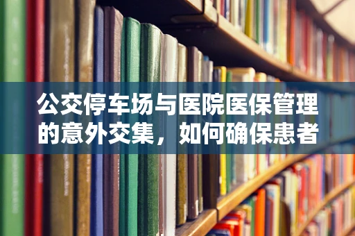公交停车场与医院医保管理的意外交集，如何确保患者就医便捷与安全？