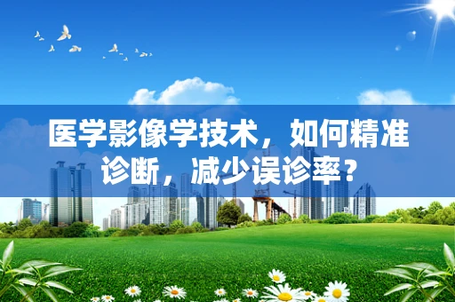 医学影像学技术，如何精准诊断，减少误诊率？