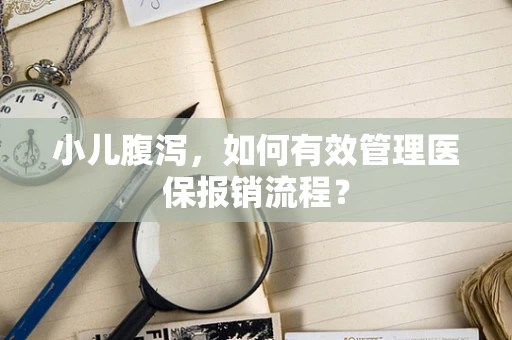 小儿腹泻，如何有效管理医保报销流程？
