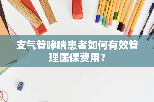 支气管哮喘患者如何有效管理医保费用？
