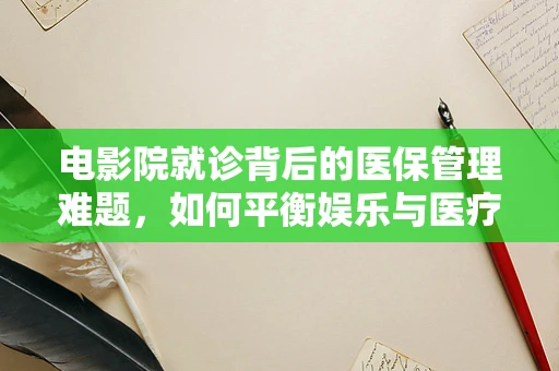 电影院就诊背后的医保管理难题，如何平衡娱乐与医疗资源？