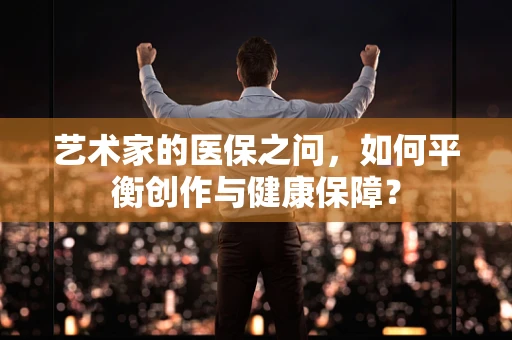 艺术家的医保之问，如何平衡创作与健康保障？