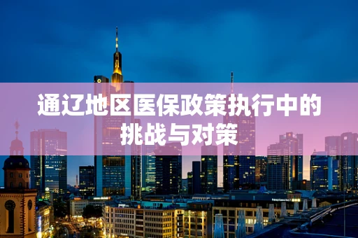 通辽地区医保政策执行中的挑战与对策