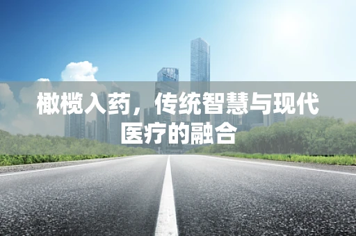 橄榄入药，传统智慧与现代医疗的融合