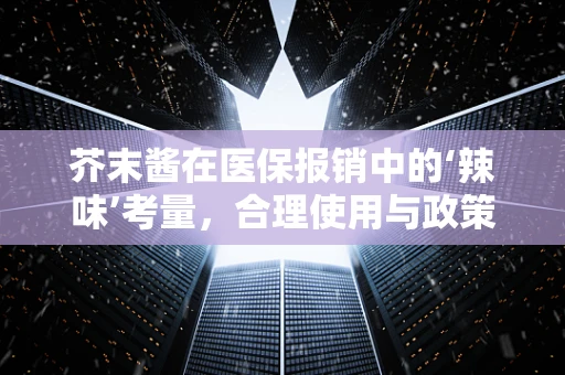 芥末酱在医保报销中的‘辣味’考量，合理使用与政策边界
