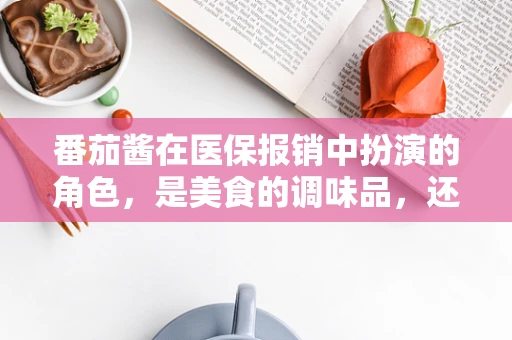 番茄酱在医保报销中扮演的角色，是美食的调味品，还是医疗费用的‘甜味剂’？