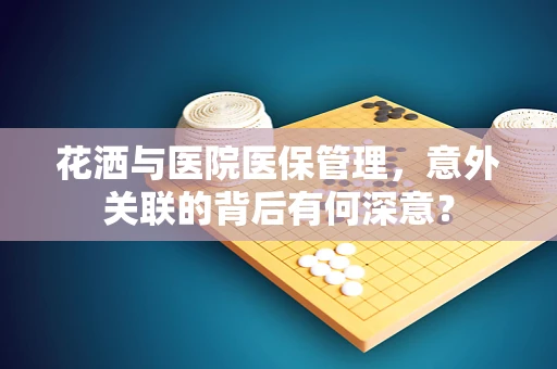 花洒与医院医保管理，意外关联的背后有何深意？