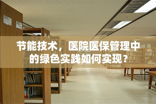 节能技术，医院医保管理中的绿色实践如何实现？