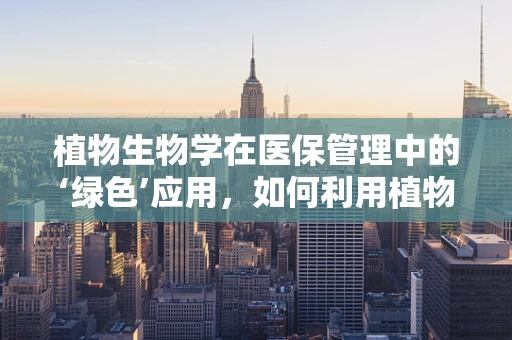 植物生物学在医保管理中的‘绿色’应用，如何利用植物次生代谢物优化药物成本控制？
