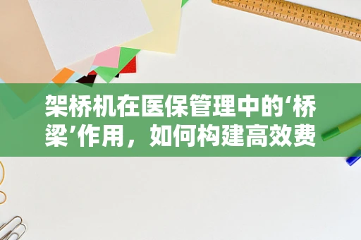 架桥机在医保管理中的‘桥梁’作用，如何构建高效费用控制体系？