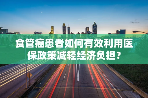 食管癌患者如何有效利用医保政策减轻经济负担？