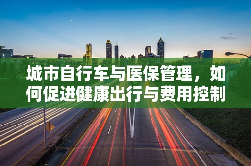 城市自行车与医保管理，如何促进健康出行与费用控制？