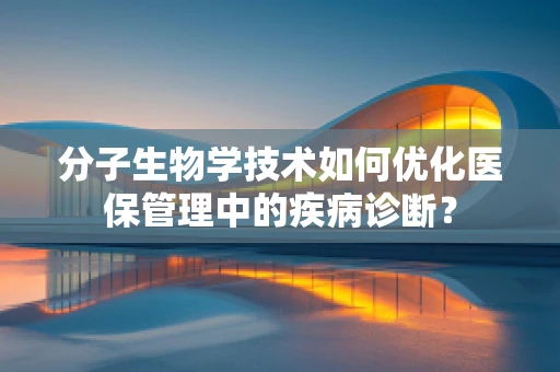 分子生物学技术如何优化医保管理中的疾病诊断？
