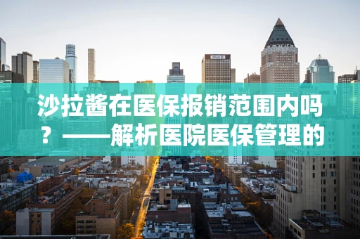 沙拉酱在医保报销范围内吗？——解析医院医保管理的细微之处