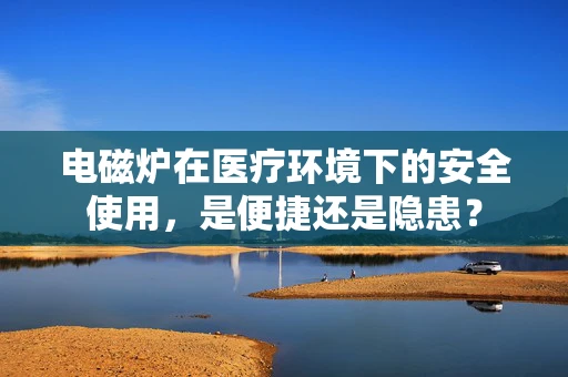 电磁炉在医疗环境下的安全使用，是便捷还是隐患？