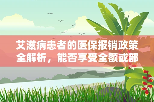 艾滋病患者的医保报销政策全解析，能否享受全额或部分报销？
