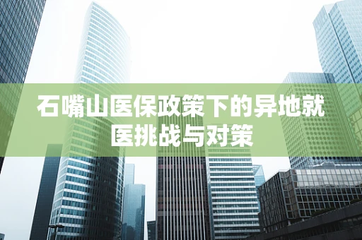 石嘴山医保政策下的异地就医挑战与对策